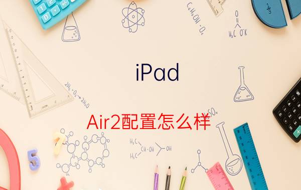 iPad Air2配置怎么样 iPad Air2配置参数介绍【详解】